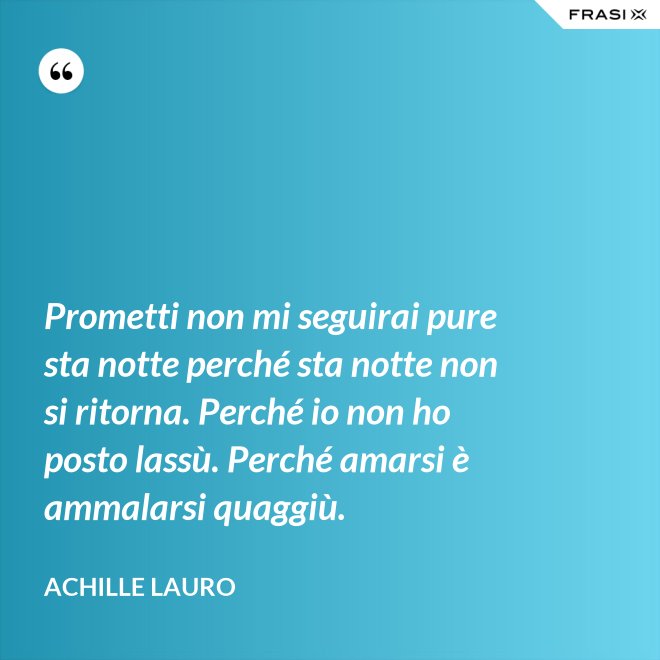 Prometti non mi seguirai pure sta notte perché sta notte non si ritorna. Perché io non ho posto lassù. Perché amarsi è ammalarsi quaggiù. - Achille Lauro