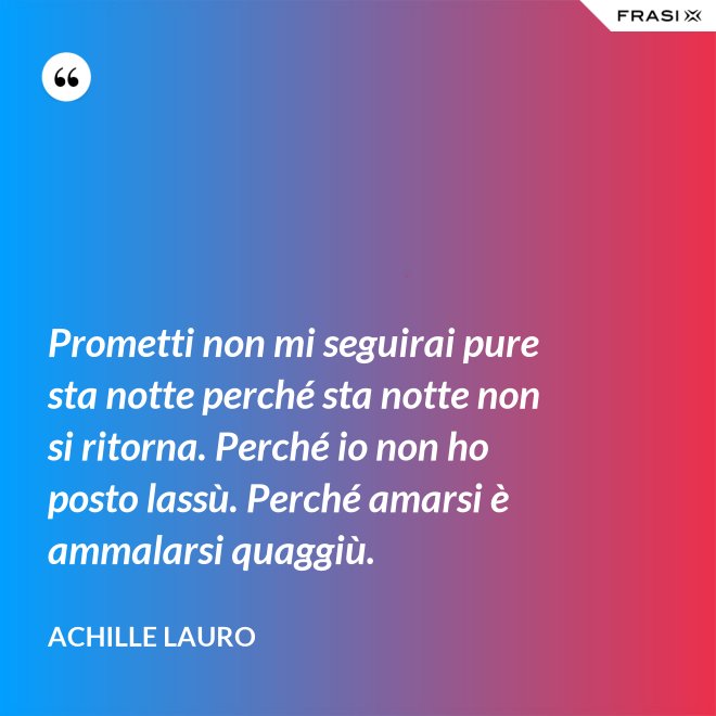Prometti non mi seguirai pure sta notte perché sta notte non si ritorna. Perché io non ho posto lassù. Perché amarsi è ammalarsi quaggiù. - Achille Lauro