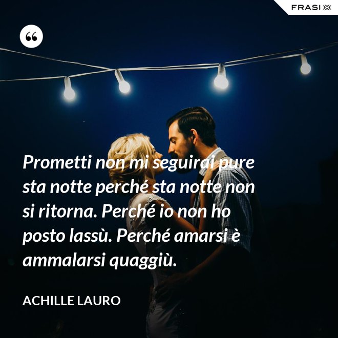 Prometti non mi seguirai pure sta notte perché sta notte non si ritorna. Perché io non ho posto lassù. Perché amarsi è ammalarsi quaggiù. - Achille Lauro