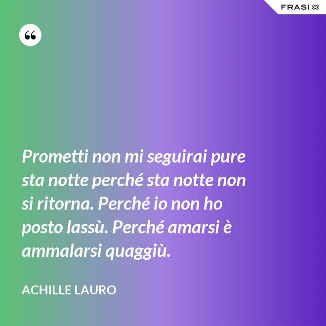 Prometti non mi seguirai pure sta notte perché sta notte non si ritorna. Perché io non ho posto lassù. Perché amarsi è ammalarsi quaggiù. - Achille Lauro