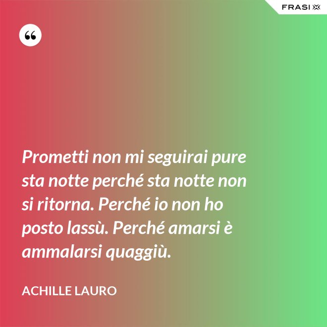 Prometti non mi seguirai pure sta notte perché sta notte non si ritorna. Perché io non ho posto lassù. Perché amarsi è ammalarsi quaggiù. - Achille Lauro