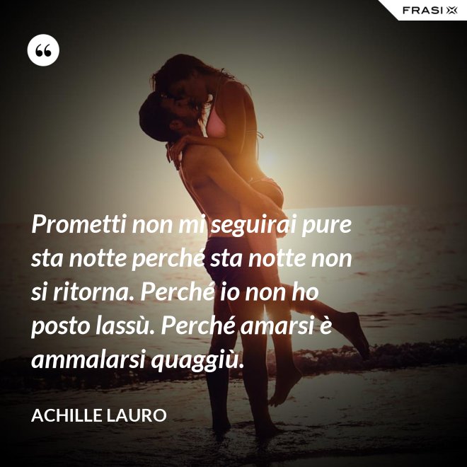 Prometti non mi seguirai pure sta notte perché sta notte non si ritorna. Perché io non ho posto lassù. Perché amarsi è ammalarsi quaggiù. - Achille Lauro