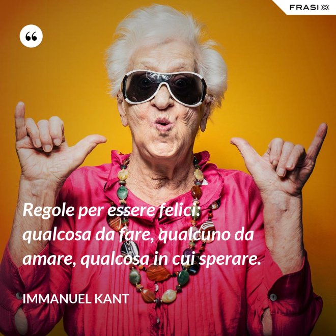 Regole per essere felici: qualcosa da fare, qualcuno da amare, qualcosa in cui sperare. - Immanuel Kant