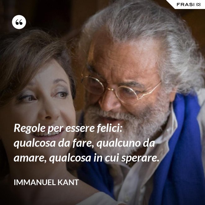 Regole per essere felici: qualcosa da fare, qualcuno da amare, qualcosa in cui sperare. - Immanuel Kant
