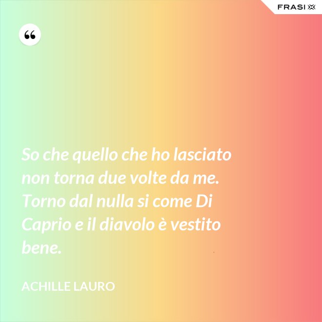 So che quello che ho lasciato non torna due volte da me. Torno dal nulla si come Di Caprio e il diavolo è vestito bene. - Achille Lauro