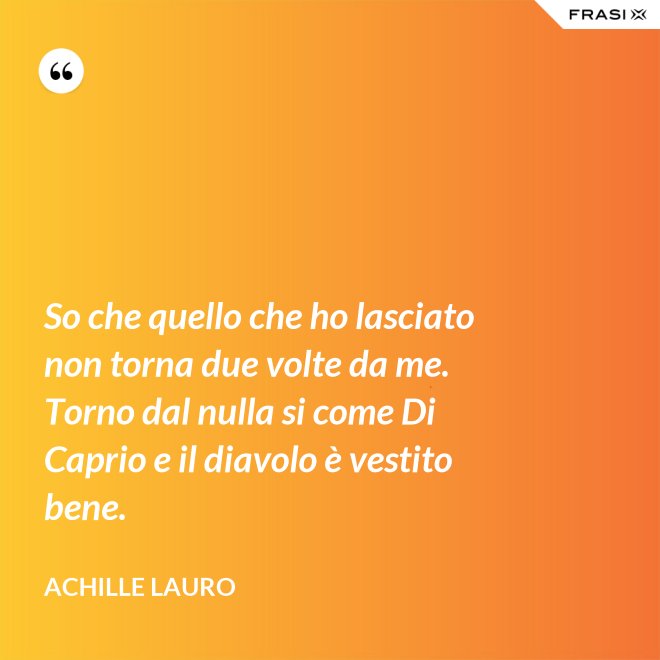 So che quello che ho lasciato non torna due volte da me. Torno dal nulla si come Di Caprio e il diavolo è vestito bene. - Achille Lauro