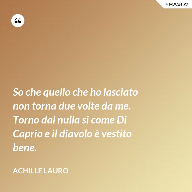 So che quello che ho lasciato non torna due volte da me. Torno dal nulla si come Di Caprio e il diavolo è vestito bene. - Achille Lauro