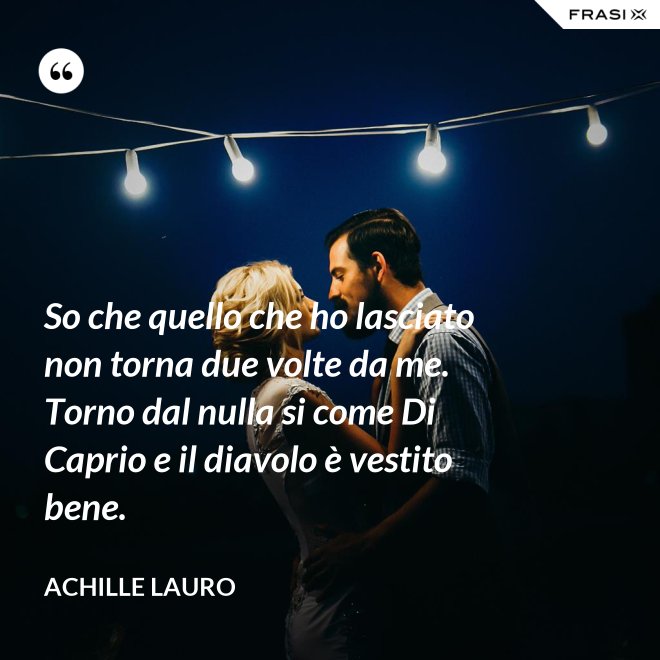 So che quello che ho lasciato non torna due volte da me. Torno dal nulla si come Di Caprio e il diavolo è vestito bene. - Achille Lauro