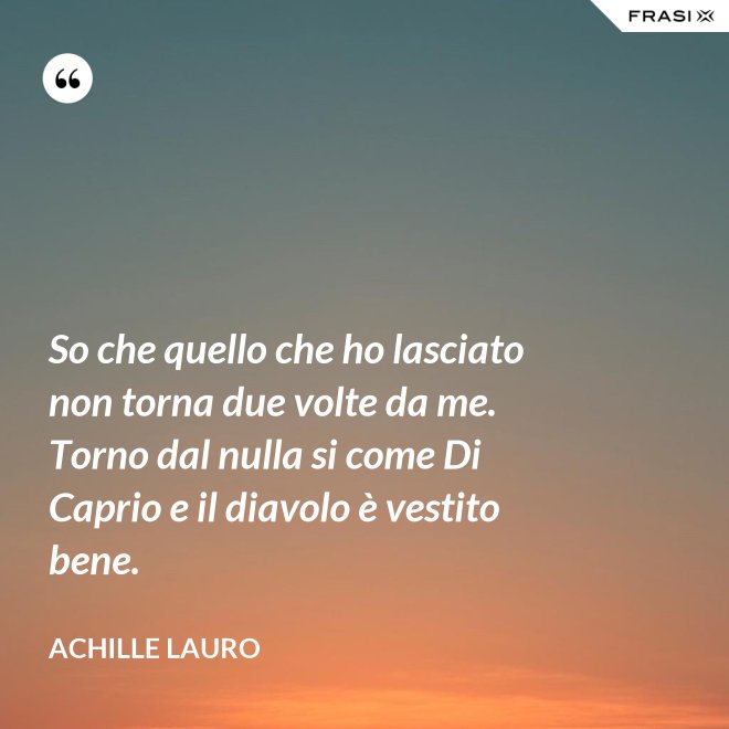 So che quello che ho lasciato non torna due volte da me. Torno dal nulla si come Di Caprio e il diavolo è vestito bene. - Achille Lauro