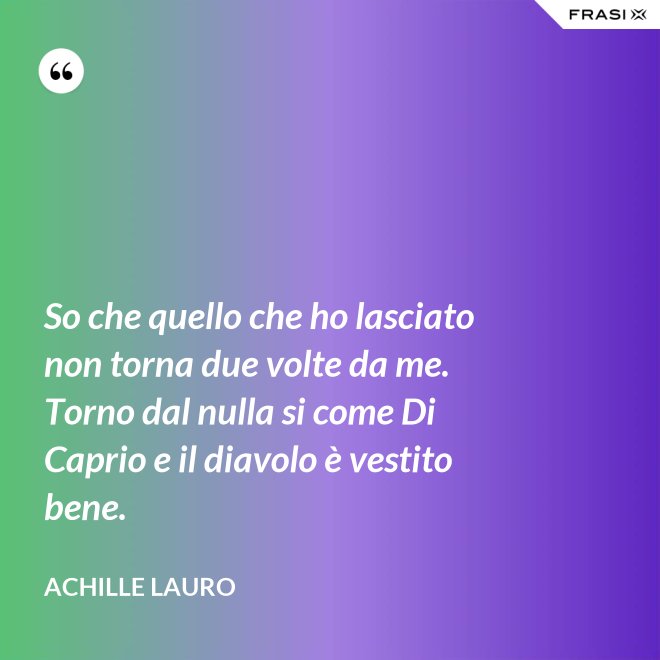 So che quello che ho lasciato non torna due volte da me. Torno dal nulla si come Di Caprio e il diavolo è vestito bene. - Achille Lauro