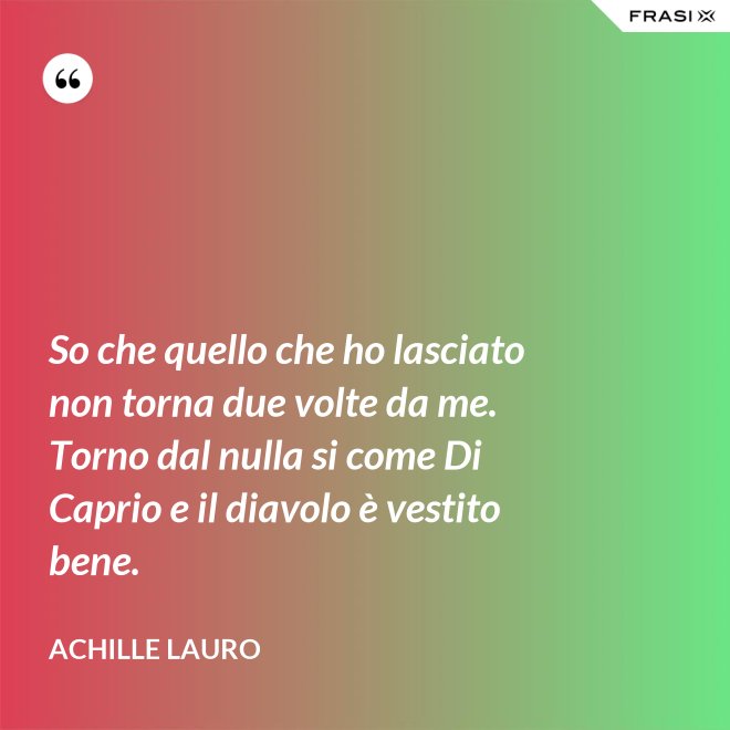 So che quello che ho lasciato non torna due volte da me. Torno dal nulla si come Di Caprio e il diavolo è vestito bene. - Achille Lauro