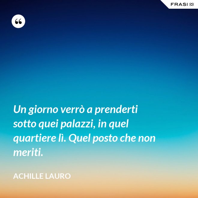Un giorno verrò a prenderti sotto quei palazzi, in quel quartiere lì. Quel posto che non meriti. - Achille Lauro