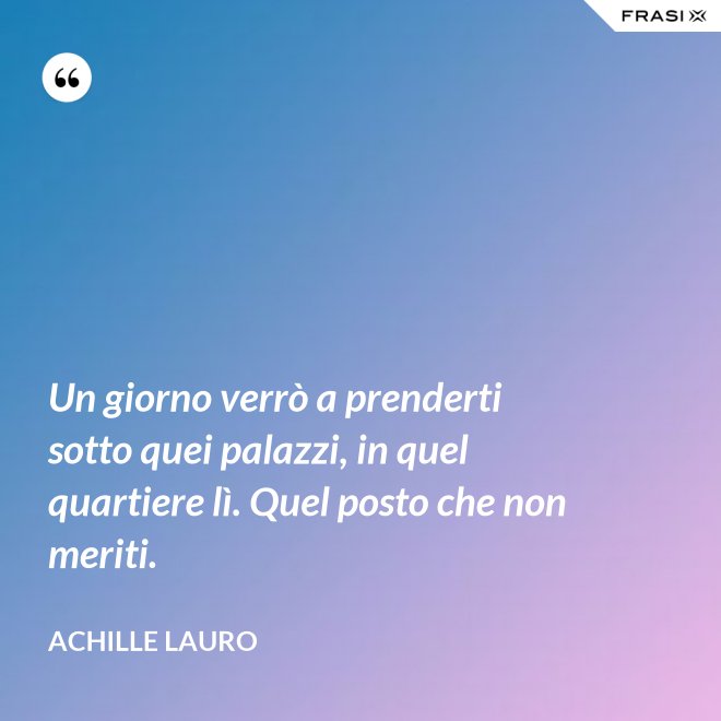 Un giorno verrò a prenderti sotto quei palazzi, in quel quartiere lì. Quel posto che non meriti. - Achille Lauro