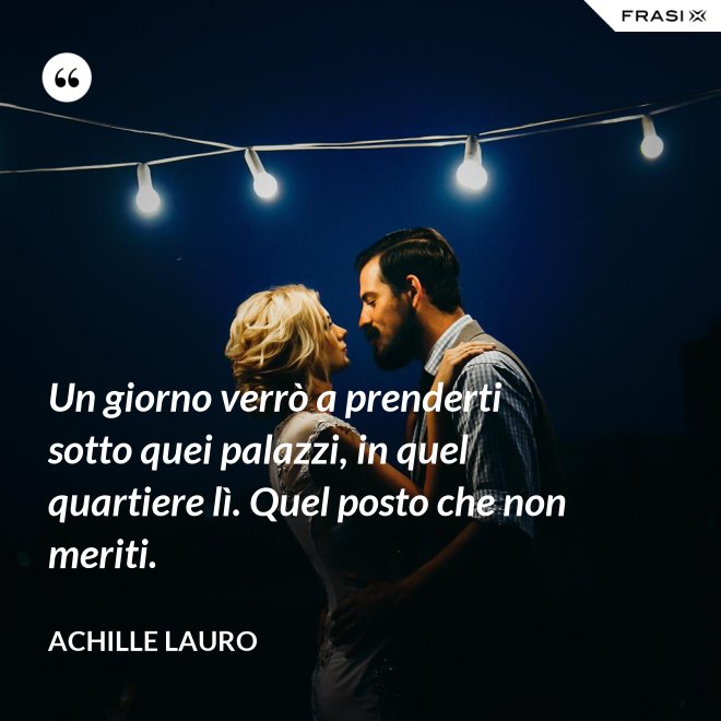 Un giorno verrò a prenderti sotto quei palazzi, in quel quartiere lì. Quel posto che non meriti. - Achille Lauro