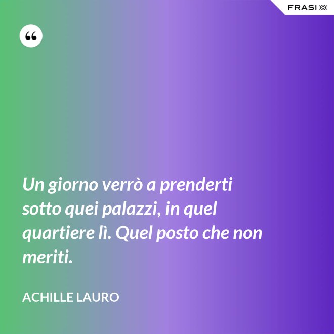 Un giorno verrò a prenderti sotto quei palazzi, in quel quartiere lì. Quel posto che non meriti. - Achille Lauro