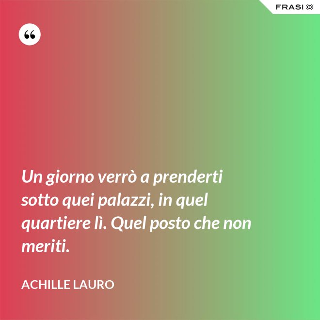 Un giorno verrò a prenderti sotto quei palazzi, in quel quartiere lì. Quel posto che non meriti. - Achille Lauro