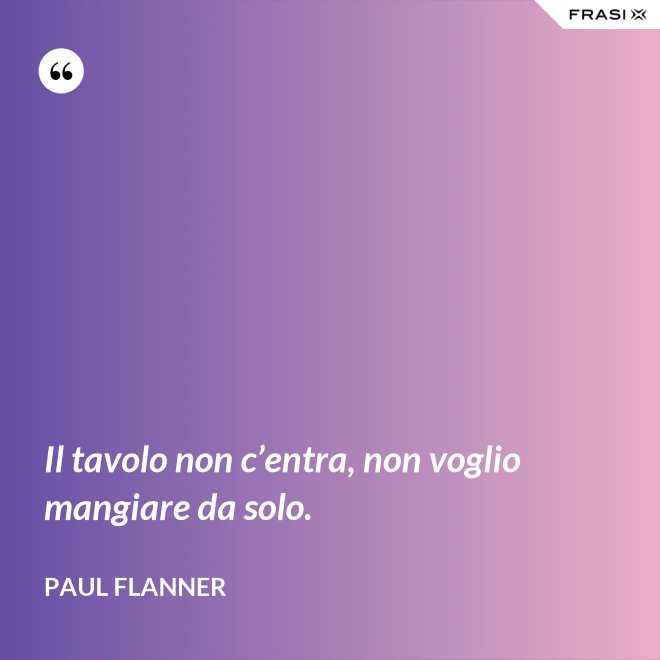 Il tavolo non c’entra, non voglio mangiare da solo. - Paul Flanner