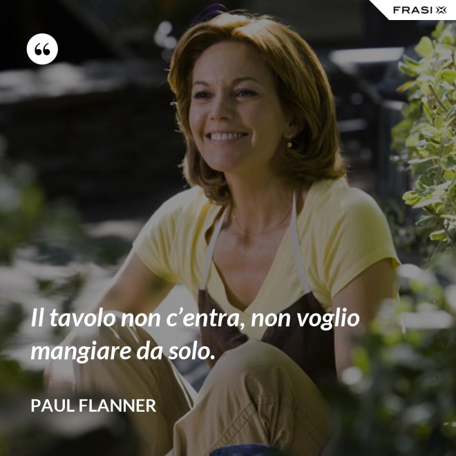 Il tavolo non c’entra, non voglio mangiare da solo. - Paul Flanner