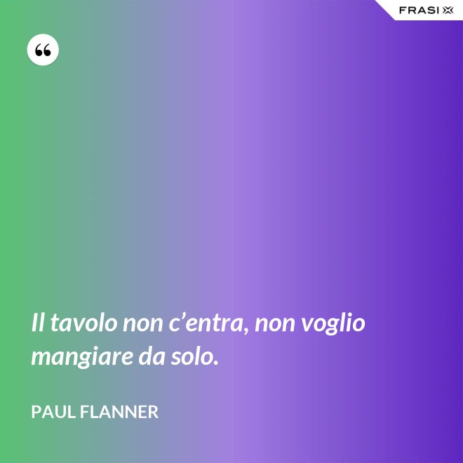 Il tavolo non c’entra, non voglio mangiare da solo. - Paul Flanner