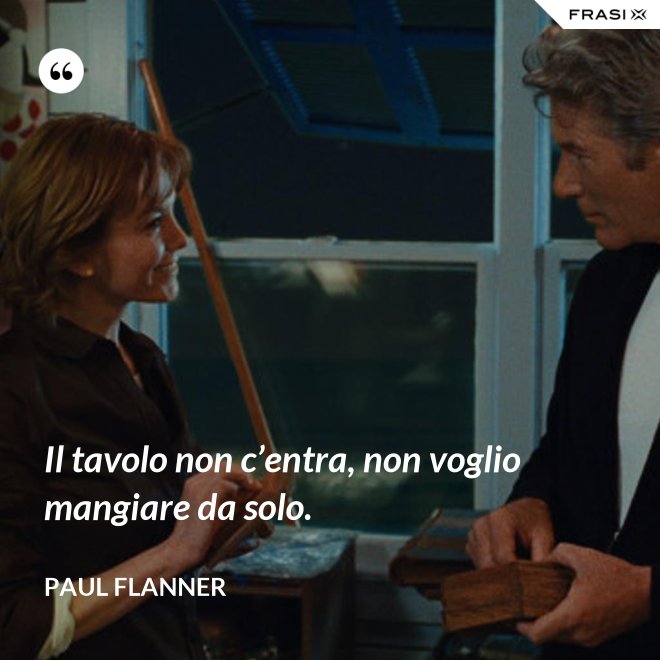 Il tavolo non c’entra, non voglio mangiare da solo. - Paul Flanner