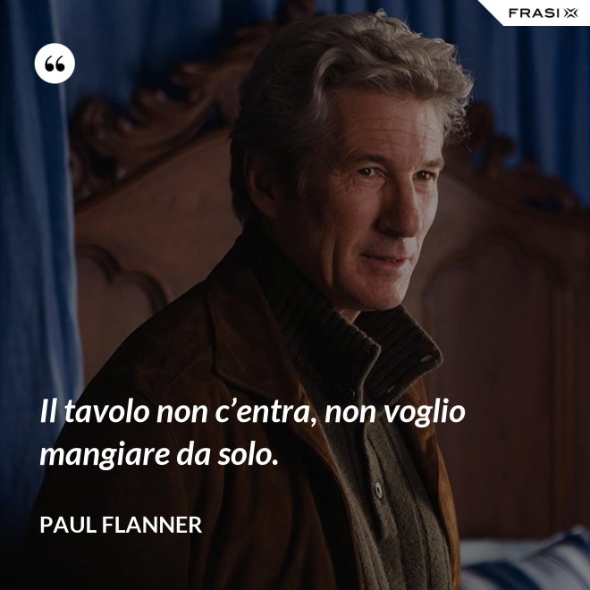 Il tavolo non c’entra, non voglio mangiare da solo. - Paul Flanner
