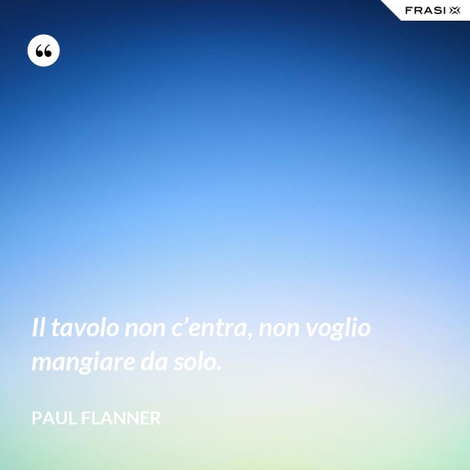 Il tavolo non c’entra, non voglio mangiare da solo. - Paul Flanner