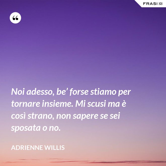 Noi adesso, be’ forse stiamo per tornare insieme. Mi scusi ma è così strano, non sapere se sei sposata o no. - Adrienne Willis