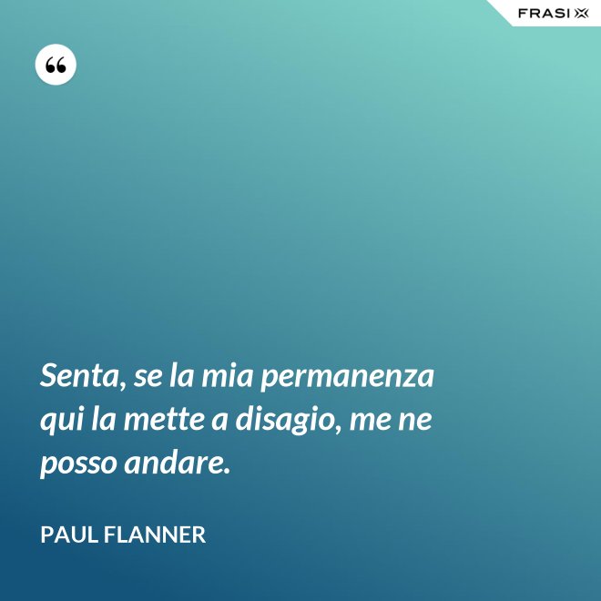 Senta, se la mia permanenza qui la mette a disagio, me ne posso andare. - Paul Flanner