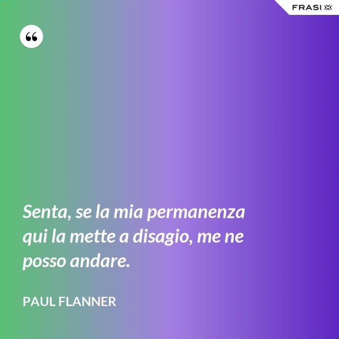 Senta, se la mia permanenza qui la mette a disagio, me ne posso andare. - Paul Flanner