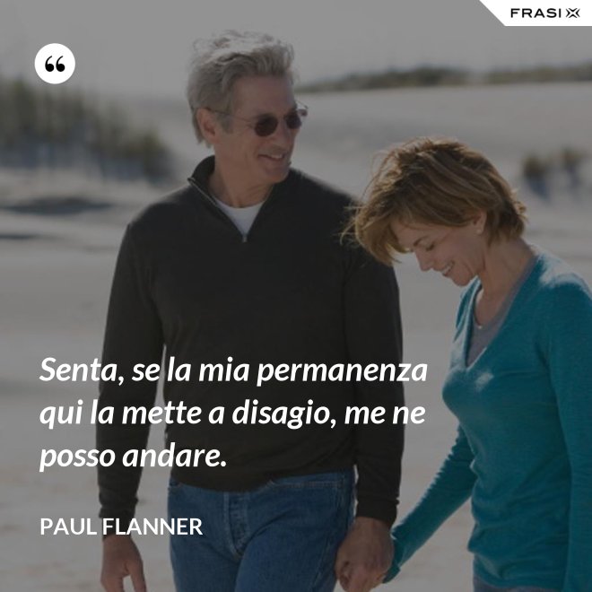 Senta, se la mia permanenza qui la mette a disagio, me ne posso andare. - Paul Flanner