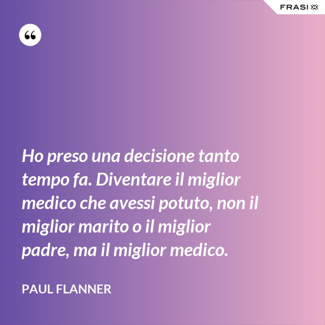 Ho preso una decisione tanto tempo fa. Diventare il miglior medico che avessi potuto, non il miglior marito o il miglior padre, ma il miglior medico. - Paul Flanner