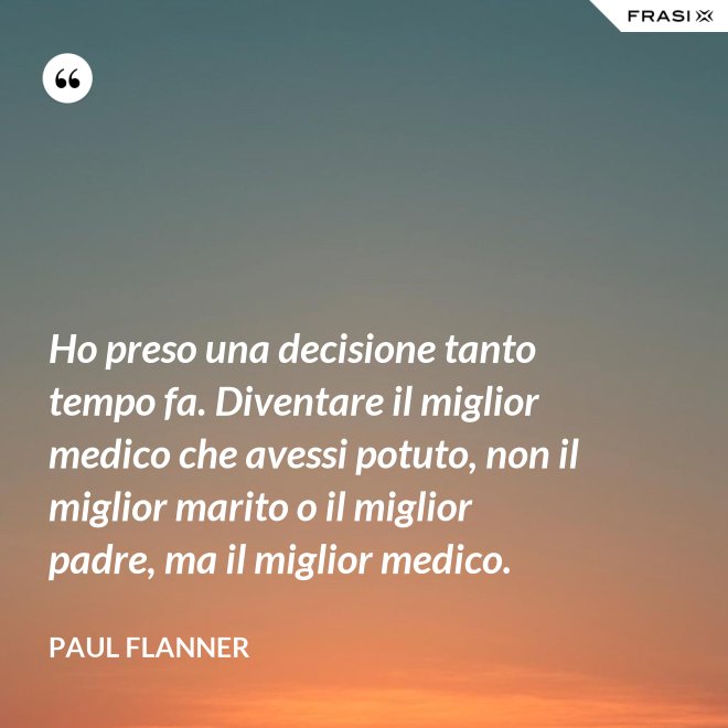 Ho preso una decisione tanto tempo fa. Diventare il miglior medico che avessi potuto, non il miglior marito o il miglior padre, ma il miglior medico. - Paul Flanner