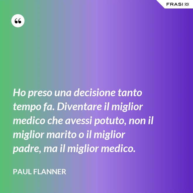 Ho preso una decisione tanto tempo fa. Diventare il miglior medico che avessi potuto, non il miglior marito o il miglior padre, ma il miglior medico. - Paul Flanner