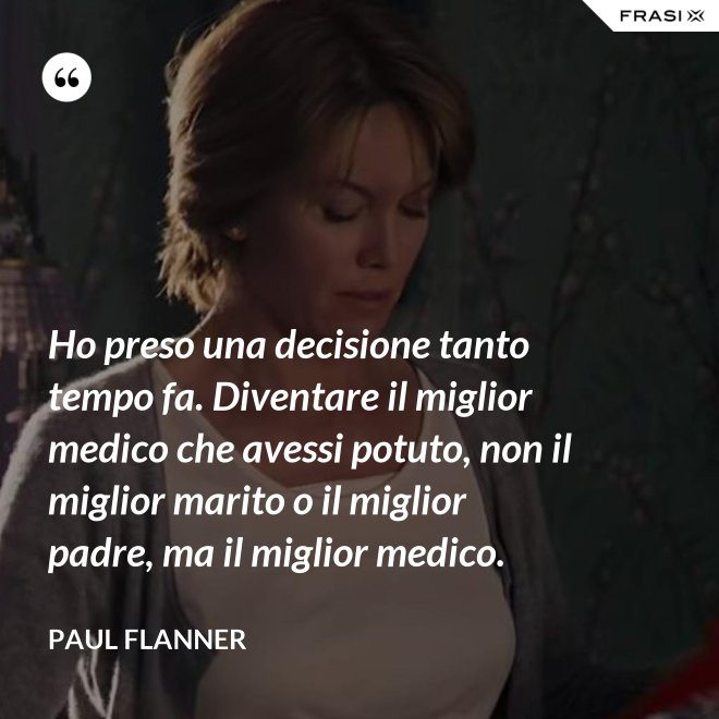 Ho preso una decisione tanto tempo fa. Diventare il miglior medico che avessi potuto, non il miglior marito o il miglior padre, ma il miglior medico. - Paul Flanner