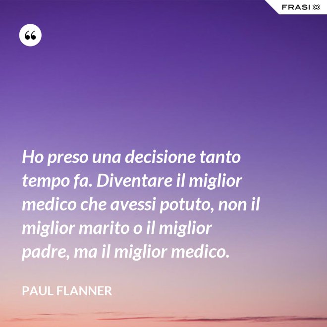 Ho preso una decisione tanto tempo fa. Diventare il miglior medico che avessi potuto, non il miglior marito o il miglior padre, ma il miglior medico. - Paul Flanner