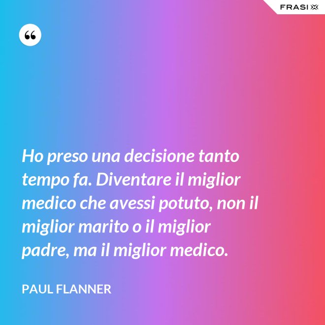 Ho preso una decisione tanto tempo fa. Diventare il miglior medico che avessi potuto, non il miglior marito o il miglior padre, ma il miglior medico. - Paul Flanner