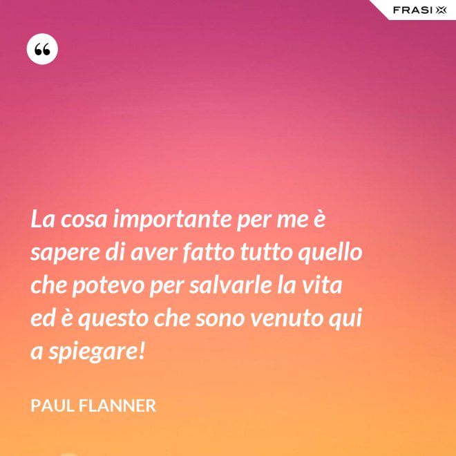 La cosa importante per me è sapere di aver fatto tutto quello che potevo per salvarle la vita ed è questo che sono venuto qui a spiegare! - Paul Flanner
