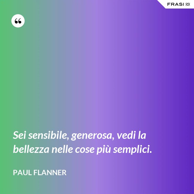 Sei sensibile, generosa, vedi la bellezza nelle cose più semplici. - Paul Flanner