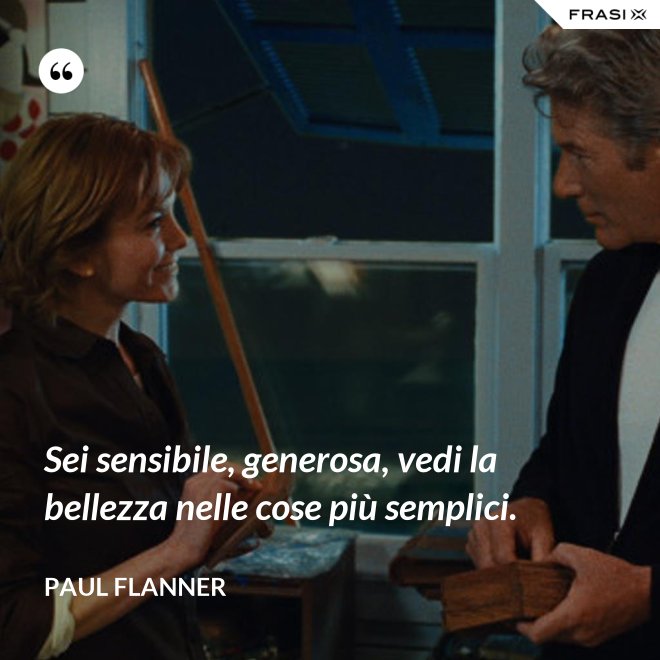 Sei sensibile, generosa, vedi la bellezza nelle cose più semplici. - Paul Flanner