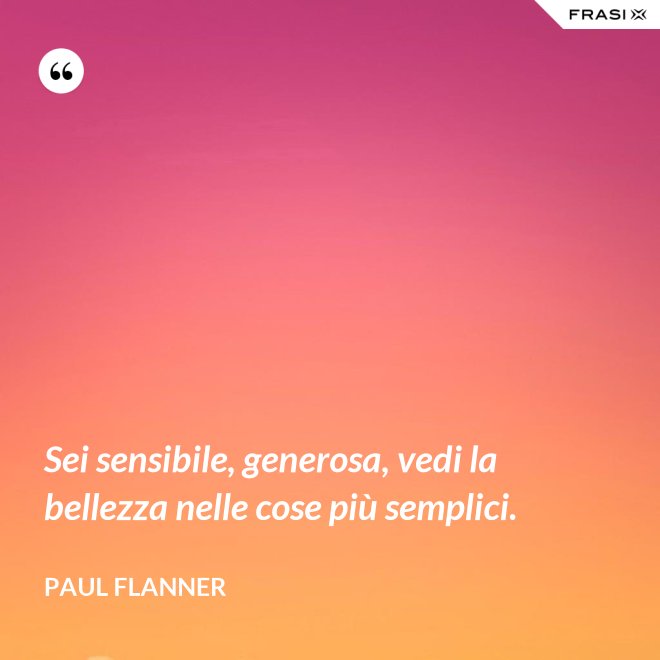 Sei sensibile, generosa, vedi la bellezza nelle cose più semplici. - Paul Flanner