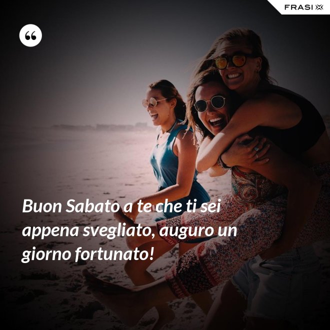 Buon Sabato a te che ti sei appena svegliato, auguro un giorno fortunato! - Anonimo