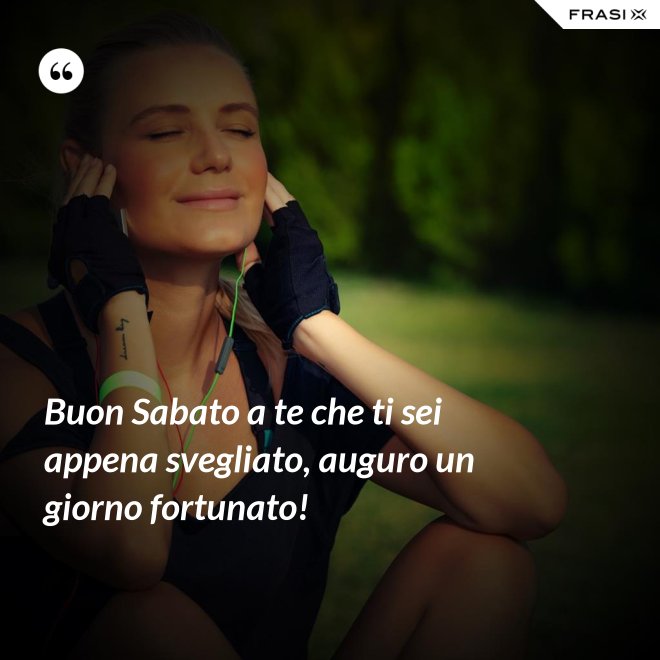 Buon Sabato a te che ti sei appena svegliato, auguro un giorno fortunato! - Anonimo