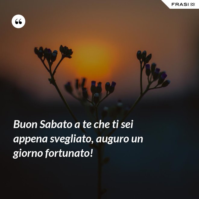 Buon Sabato a te che ti sei appena svegliato, auguro un giorno fortunato! - Anonimo