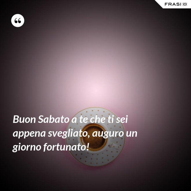 Buon Sabato a te che ti sei appena svegliato, auguro un giorno fortunato! - Anonimo