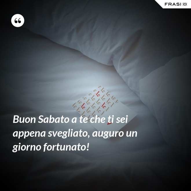 Buon Sabato a te che ti sei appena svegliato, auguro un giorno fortunato! - Anonimo