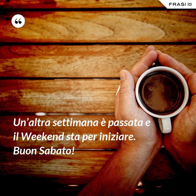 Un’altra settimana è passata e il Weekend sta per iniziare. Buon Sabato! - Anonimo