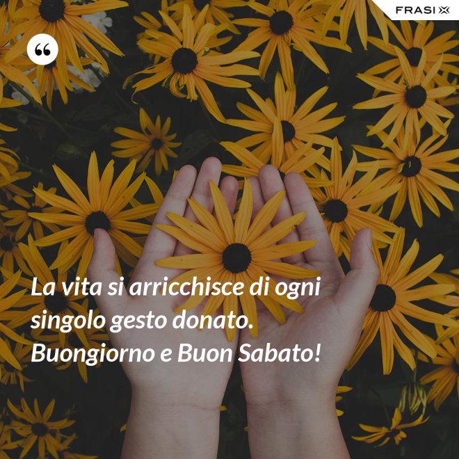 La vita si arricchisce di ogni singolo gesto donato. Buongiorno e Buon Sabato! - Anonimo