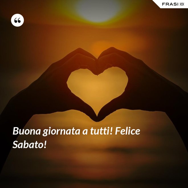 Buona giornata a tutti! Felice Sabato! - Anonimo