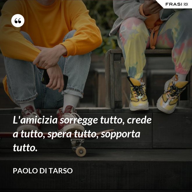 L'amicizia sorregge tutto, crede a tutto, spera tutto, sopporta tutto. - Paolo di Tarso
