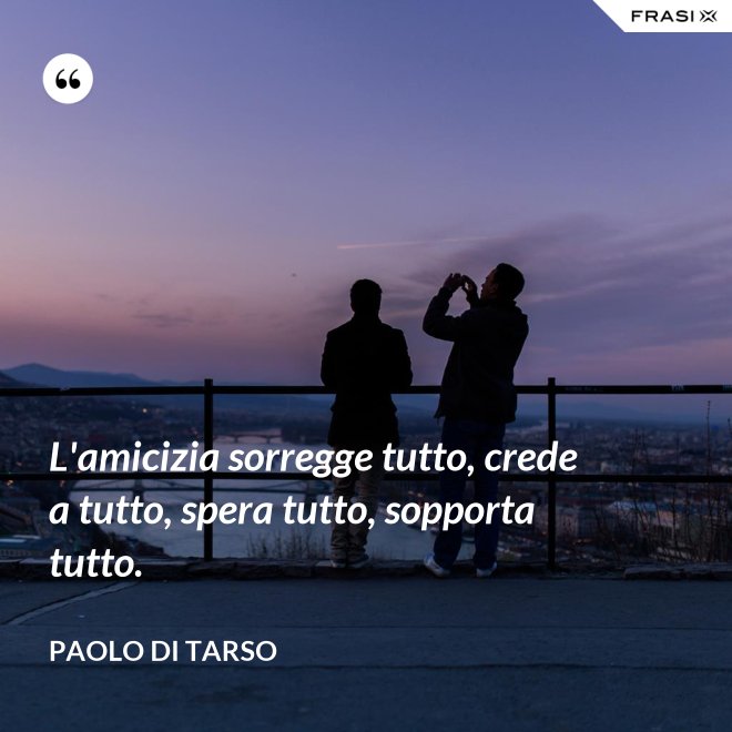 L'amicizia sorregge tutto, crede a tutto, spera tutto, sopporta tutto. - Paolo di Tarso